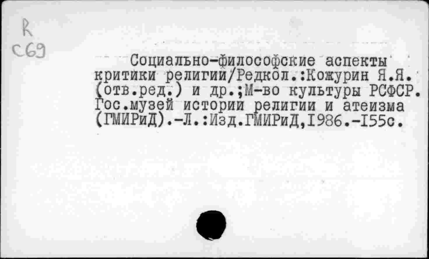 ﻿Социально-философские аспекты критики религии/Редкол.:Кожурин Я.Я. (отв.ред.) и др.;М-во культуры РСФСР. Гос.музей истории религии и атеизма (ГМИРиД).-Л.:Изд.ГМИРиД,1986.-155с.